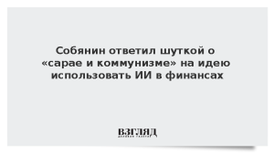 Собянин ответил шуткой о «сарае и коммунизме» на идею использовать ИИ в финансах