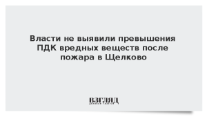 Власти не выявили превышения ПДК вредных веществ после пожара в Щелково