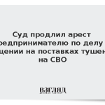 Суд продлил арест предпринимателю по делу о хищении на поставках тушенки на СВО