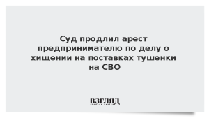 Суд продлил арест предпринимателю по делу о хищении на поставках тушенки на СВО
