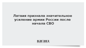 Латвия признала значительное усиление армии России после начала СВО