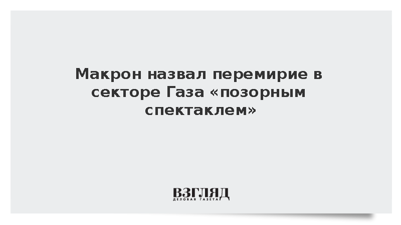 Макрон назвал перемирие в секторе Газа «позорным спектаклем»