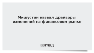 Мишустин назвал драйверы изменений на финансовом рынке