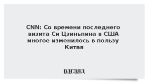 CNN: Со времени последнего визита Си Цзиньпина в США многое изменилось в пользу Китая