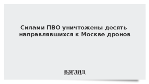 Силами ПВО уничтожены десять направлявшихся к Москве дронов