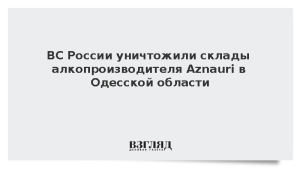ВС России уничтожили склады алкопроизводителя Aznauri в Одесской области