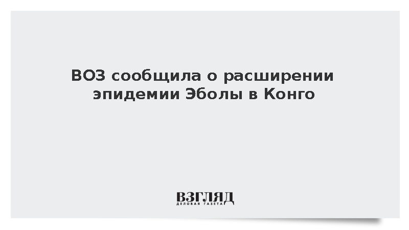 ВОЗ сообщила о расширении эпидемии Эболы в Конго