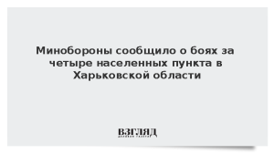 Минобороны сообщило о боях за четыре населенных пункта в Харьковской области