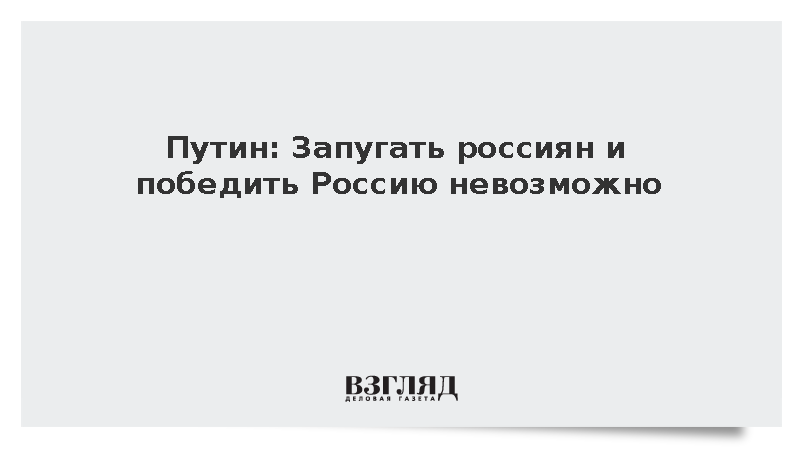 Путин: Запугать россиян и победить Россию невозможно