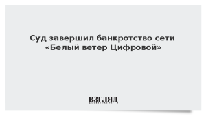 Суд завершил банкротство сети «Белый ветер Цифровой»