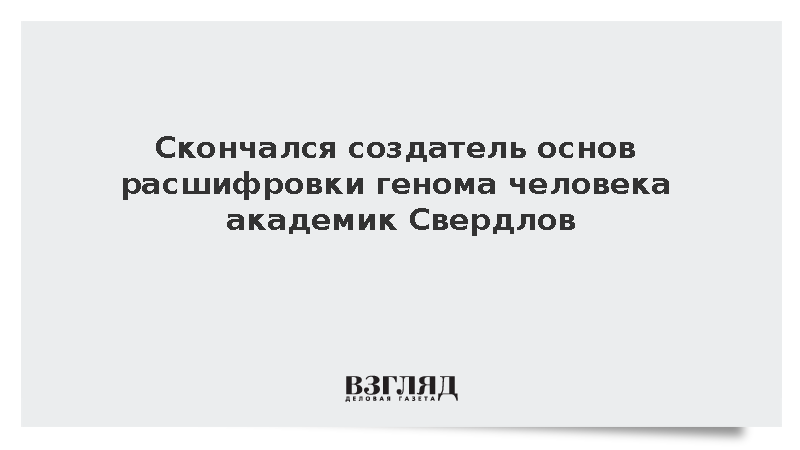 Скончался создатель основ расшифровки генома человека академик Свердлов