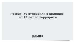 Россиянку отправили в колонию на 13 лет за терроризм