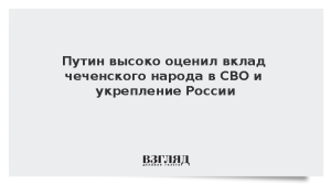 Путин высоко оценил вклад чеченского народа в СВО и укрепление России