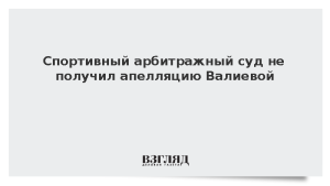 Спортивный арбитражный суд не получил апелляцию Валиевой