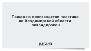 Пожар на производстве пластика во Владимирской области ликвидирован
