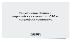 Решетников обвинил европейских коллег по G20 в непрофессионализме