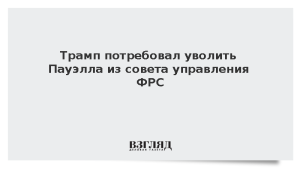 Трамп потребовал уволить Пауэлла из совета управления ФРС