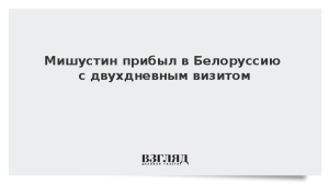 Мишустин прибыл в Белоруссию с двухдневным визитом