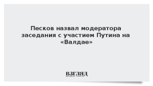 Песков назвал модератора заседания с участием Путина на «Валдае»