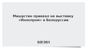 Мишустин приехал на выставку «Иннопром» в Белоруссии