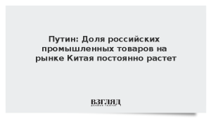 Путин: Доля российских промышленных товаров на рынке Китая постоянно растет