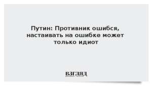 Путин: Противник ошибся, настаивать на ошибке может только идиот