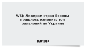 WSJ: Лидерам стран Европы пришлось изменить тон заявлений по Украине