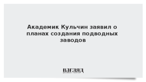 Академик Кульчин заявил о планах создания подводных заводов