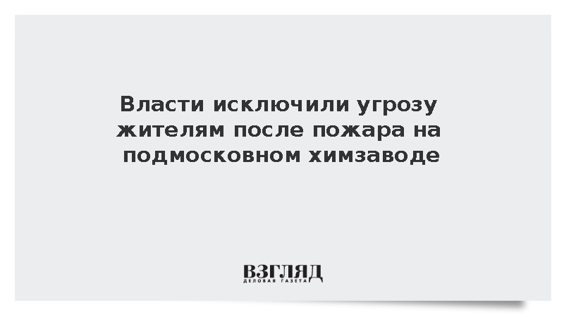 Власти исключили угрозу жителям после пожара на подмосковном химзаводе