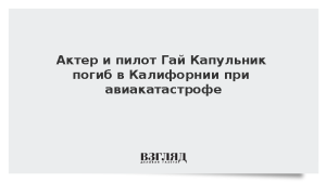 Актер и пилот Гай Капульник погиб в Калифорнии при авиакатастрофе