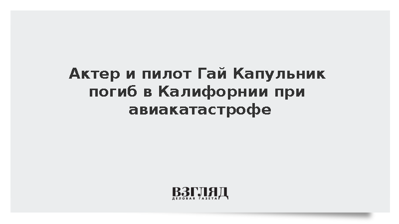 Актер и пилот Гай Капульник погиб в Калифорнии при авиакатастрофе