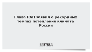 Глава РАН заявил о рекордных темпах потепления климата России