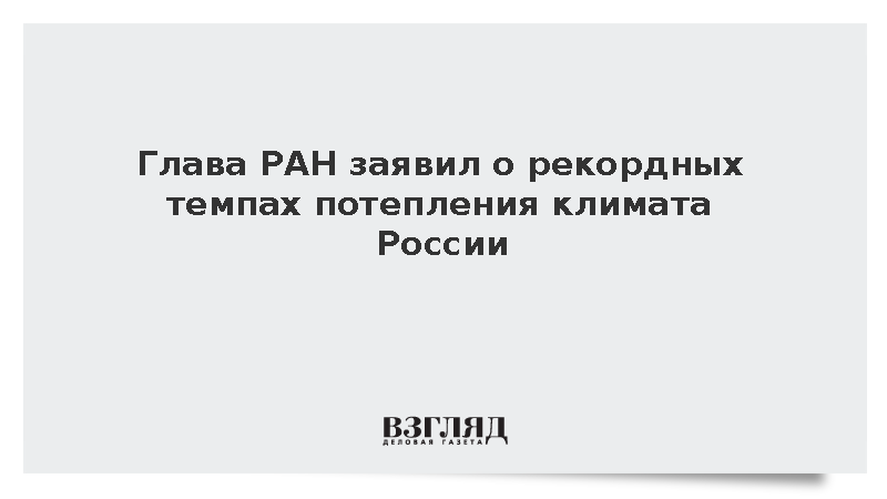 Глава РАН заявил о рекордных темпах потепления климата России