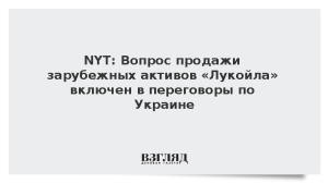 NYT: Вопрос продажи зарубежных активов «Лукойла» включен в переговоры по Украине