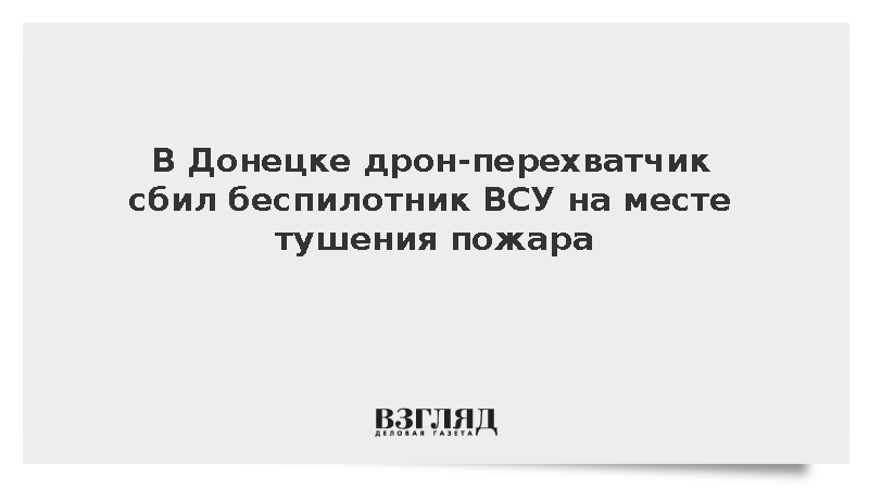 В Донецке дрон-перехватчик сбил беспилотник ВСУ на месте тушения пожара