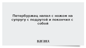 Петербуржец напал с ножом на супругу с подругой и покончил с собой