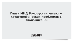 Глава МИД Белоруссии заявил о катастрофических проблемах в экономике ЕС