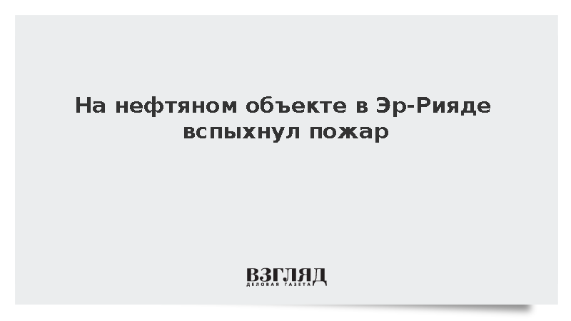 На нефтяном объекте в Эр-Рияде вспыхнул пожар