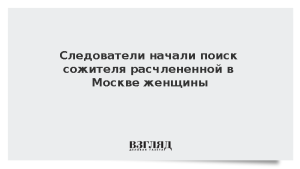 Следователи начали поиск сожителя расчлененной в Москве женщины