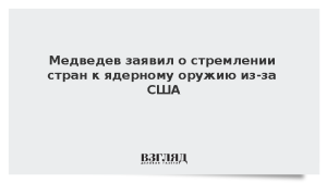Медведев заявил о стремлении стран к ядерному оружию из-за США