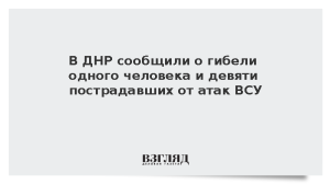 В ДНР сообщили о гибели одного человека и девяти пострадавших от атак ВСУ