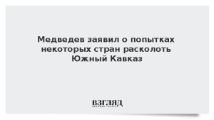 Медведев заявил о попытках некоторых стран расколоть Южный Кавказ
