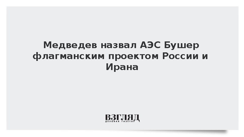 Медведев назвал АЭС Бушер флагманским проектом России и Ирана