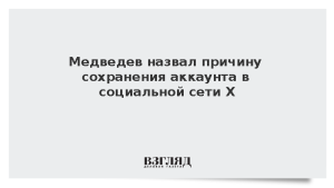 Медведев назвал причину сохранения аккаунта в социальной сети Х