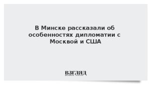 В Минске рассказали об особенностях дипломатии с Москвой и США