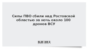 Силы ПВО сбили над Ростовской областью за ночь около 100 дронов ВСУ