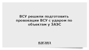 ВСУ решили подготовить провокации ВСУ с ударом по объектам у ЗАЭС