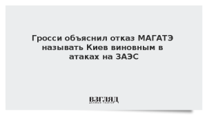 Гросси объяснил отказ МАГАТЭ называть Киев виновным в атаках на ЗАЭС