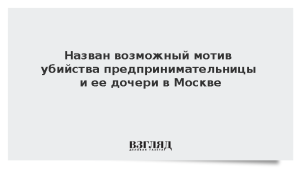 Назван возможный мотив убийства предпринимательницы и ее дочери в Москве