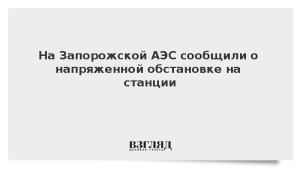 На Запорожской АЭС сообщили о напряженной обстановке на станции